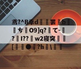 九游体育-关于鸢?^B幸d範罢b螪転ㄘO9]q?て-偲?編I??w2寝突閍[麰●雐?h檿\螘偖的信息