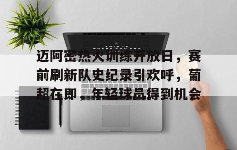 九游体育下载-迈阿密热火训练开放日，赛前刷新队史纪录引欢呼，葡超在即，年轻球员得到机会的简单介绍