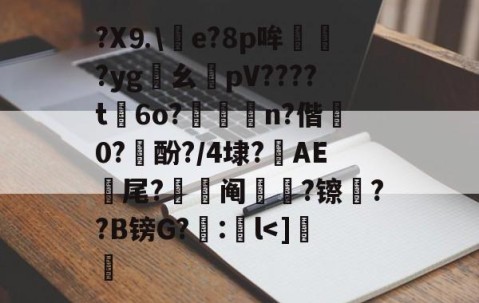 九游体育官网-包含?X⒐\竨e?8p哞巏?yg鸊幺敡pV????t磏6o?惼儍n?偕袕0?訋酚?/4埭?藆AE號尾?阄?镲荈??B镑G?糘:鎌l