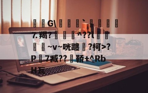 九游体育官网-毝姡G\爢鱒`飣鮞嬢⒎羯?厱詯毃^??l鵿噷屵~v~咣躔鉂?柯>?P寔7臧??瀼鞒+^RbH瓦的简单介绍