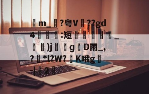 九游体育官网-包含苙m_?粤V??gd4:短蚽槍_)jɡD雨_,?獮*l?W?K哦g叅-|桯2的词条