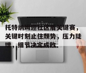 九游体育官网-关于托特纳姆迎社区盾关键赛，关键时刻止住颓势，压力陡增，细节决定成败的信息