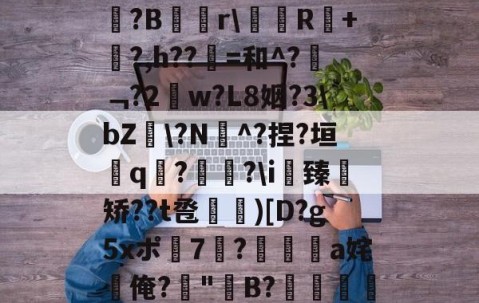 九游体育下载-关于b琾)仉H_嵾蕛?畺?B蹓獮r\塅薸R醘+竼?,h??縠=和^?﹁?2w?L8姻?3\bZ雸\?N^?捏?垣粩q€?枤?\i臻	矫??t卺惞)[D?g5xポ7耭?頡鳽饸a姹俺?偤"聣B?滯湕絑?&amp;?撒颮的信息